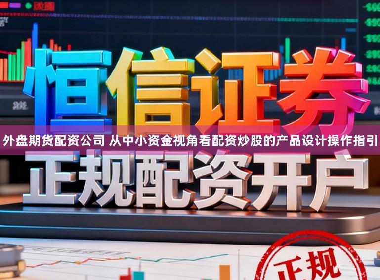 外盘期货配资公司 从中小资金视角看配资炒股的产品设计操作指引