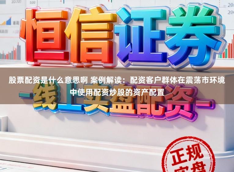 股票配资是什么意思啊 案例解读：配资客户群体在震荡市环境中使用配资炒股的资产配置