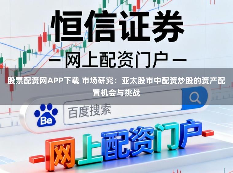 股票配资网APP下载 市场研究：亚太股市中配资炒股的资产配置机会与挑战