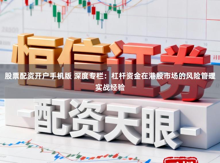 股票配资开户手机版 深度专栏：杠杆资金在港股市场的风险管理实战经验
