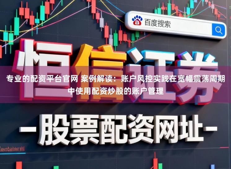 专业的配资平台官网 案例解读：账户风控实践在宽幅震荡周期中使用配资炒股的账户管理