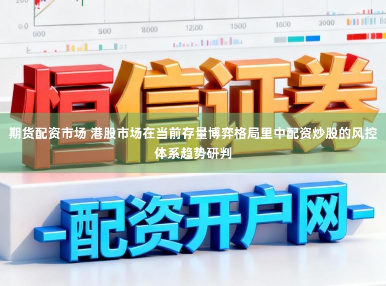 期货配资市场 港股市场在当前存量博弈格局里中配资炒股的风控体系趋势研判