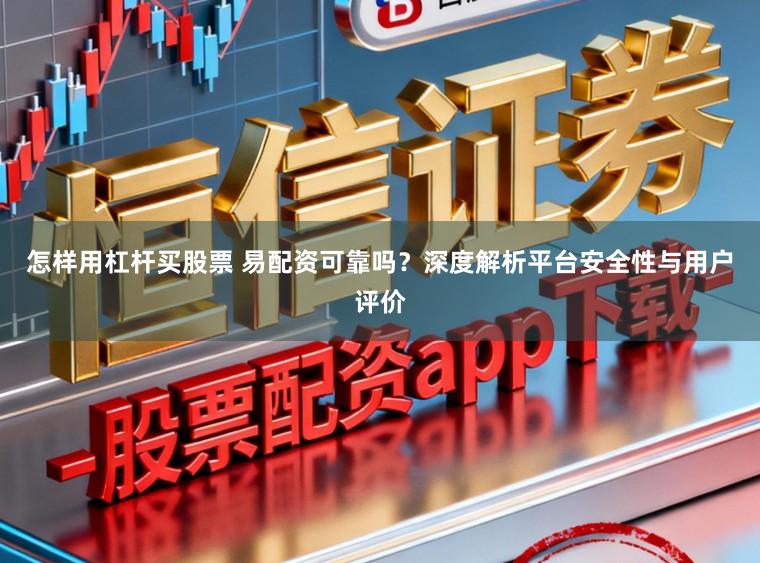 怎样用杠杆买股票 易配资可靠吗？深度解析平台安全性与用户评价