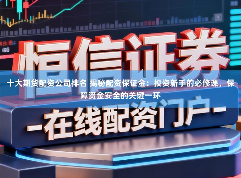 十大期货配资公司排名 揭秘配资保证金：投资新手的必修课，保障资金安全的关键一环