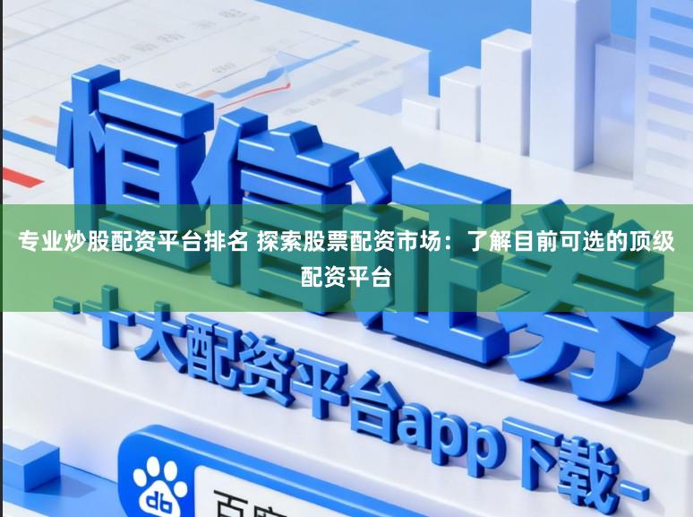 专业炒股配资平台排名 探索股票配资市场：了解目前可选的顶级配资平台