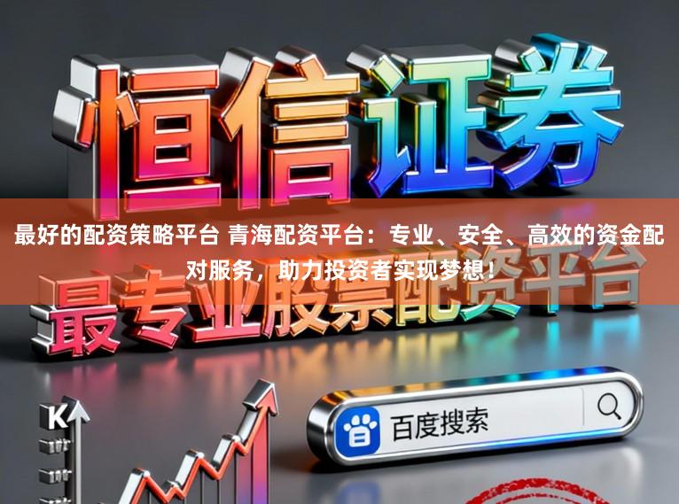 最好的配资策略平台 青海配资平台：专业、安全、高效的资金配对服务，助力投资者实现梦想！