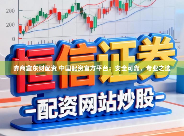 券商鑫东财配资 中国配资官方平台：安全可靠，专业之选