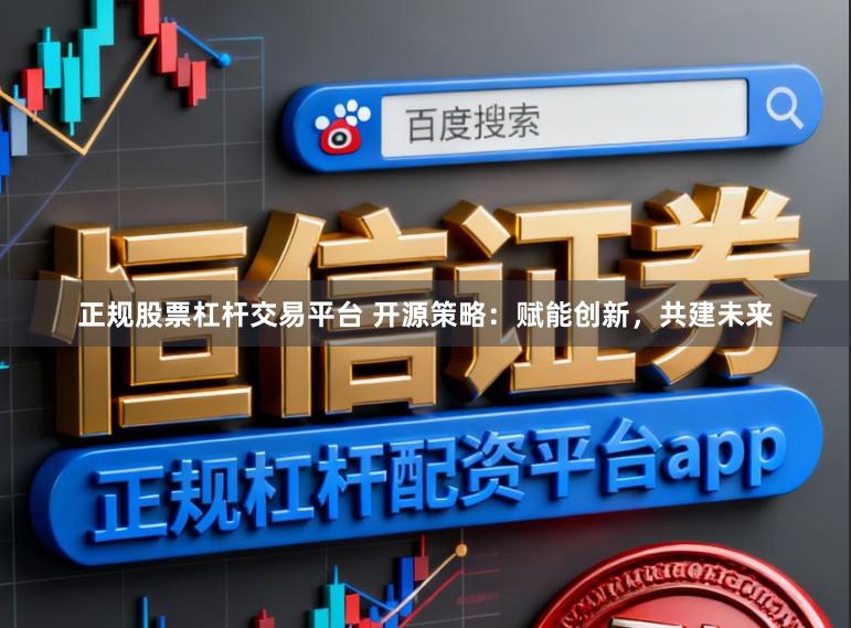 正规股票杠杆交易平台 开源策略：赋能创新，共建未来