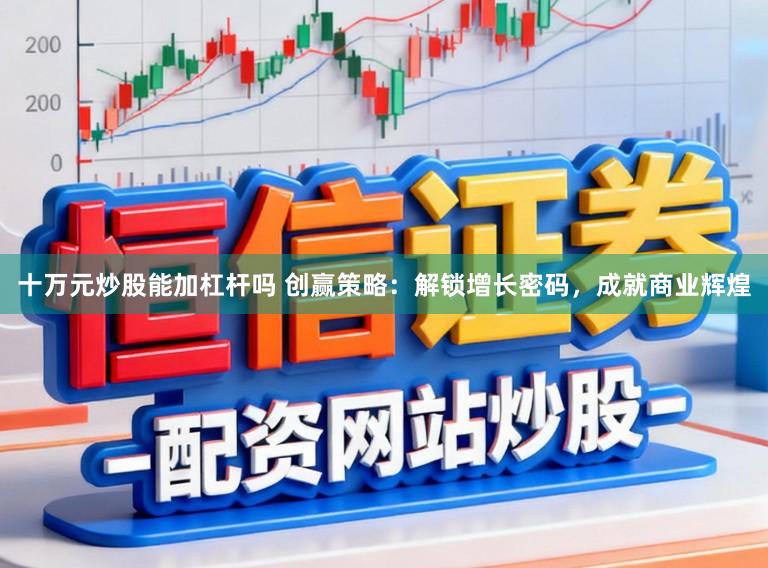 十万元炒股能加杠杆吗 创赢策略：解锁增长密码，成就商业辉煌