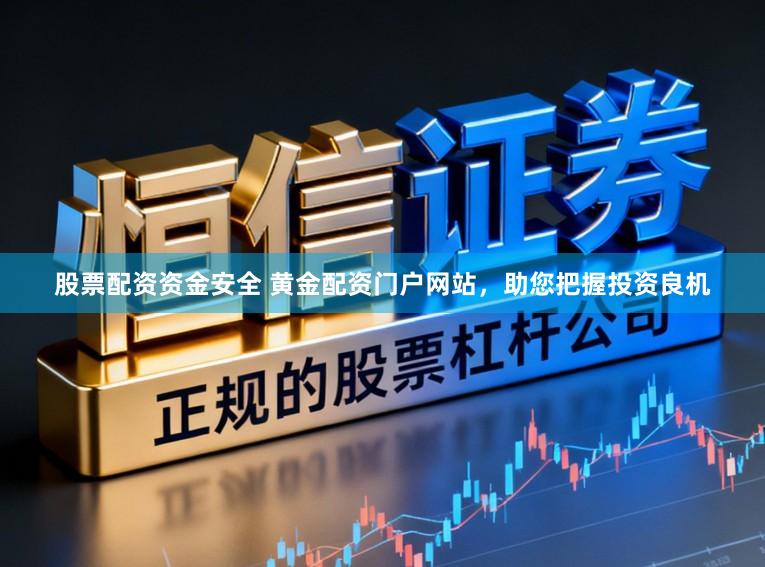 股票配资资金安全 黄金配资门户网站，助您把握投资良机