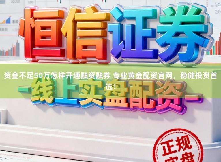 资金不足50万怎样开通融资融券 专业黄金配资官网，稳健投资首选！
