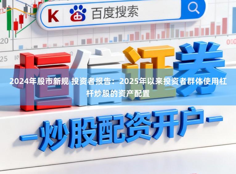 2024年股市新规 投资者报告：2025年以来投资者群体使用杠杆炒股的资产配置