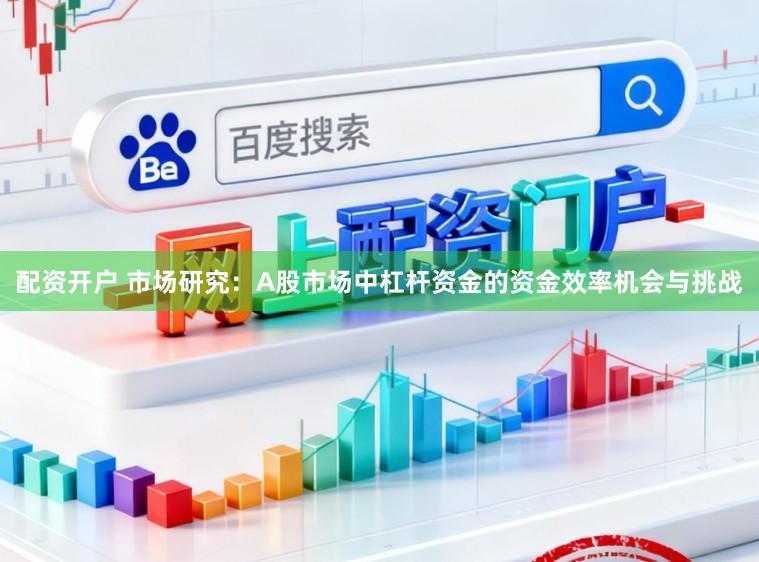 配资开户 市场研究：A股市场中杠杆资金的资金效率机会与挑战