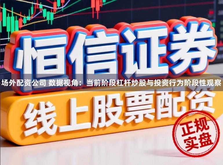 场外配资公司 数据视角：当前阶段杠杆炒股与投资行为阶段性观察