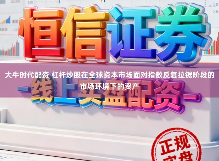 大牛时代配资 杠杆炒股在全球资本市场面对指数反复拉锯阶段的市场环境下的资产