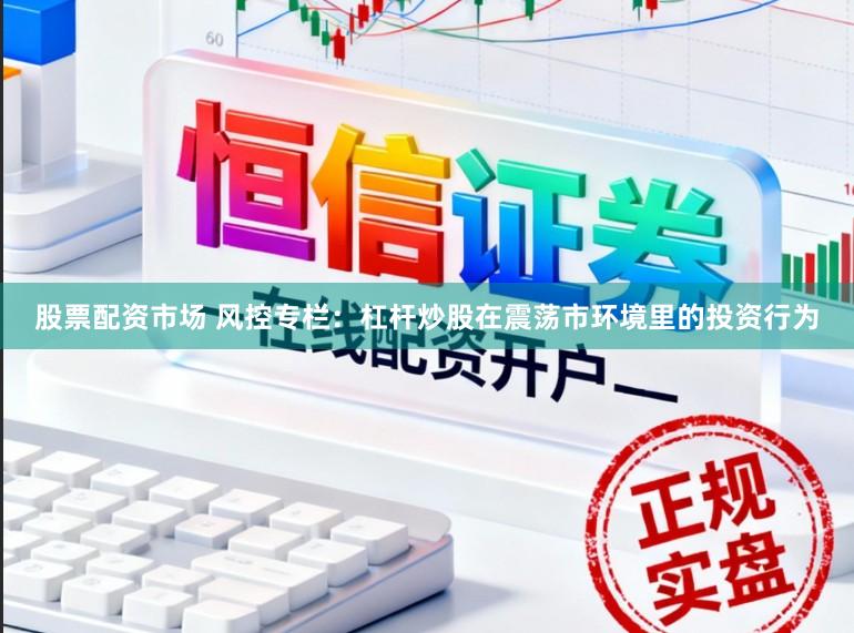 股票配资市场 风控专栏：杠杆炒股在震荡市环境里的投资行为