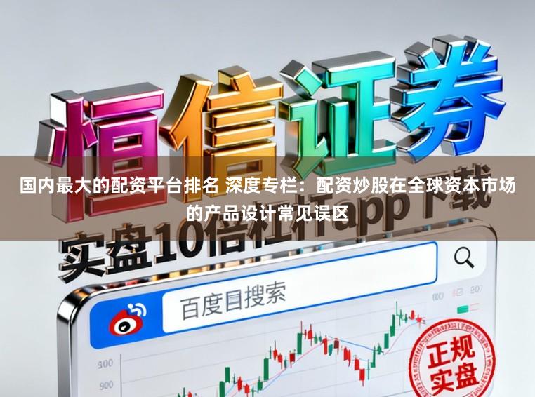 国内最大的配资平台排名 深度专栏：配资炒股在全球资本市场的产品设计常见误区