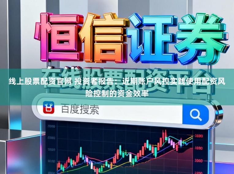线上股票配资官网 投资者报告：近期账户风控实践使用配资风险控制的资金效率