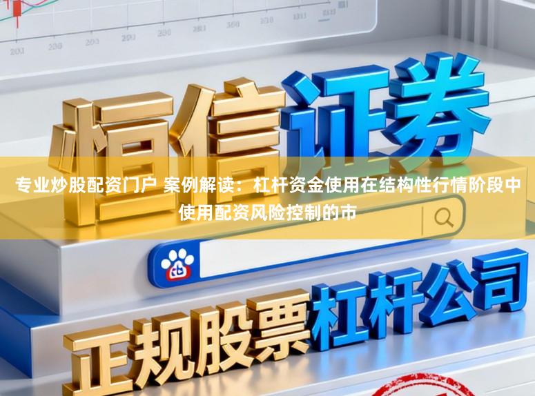 专业炒股配资门户 案例解读：杠杆资金使用在结构性行情阶段中使用配资风险控制的市