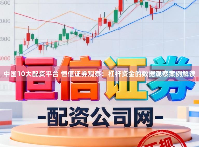 中国10大配资平台 恒信证券观察：杠杆资金的数据观察案例解读