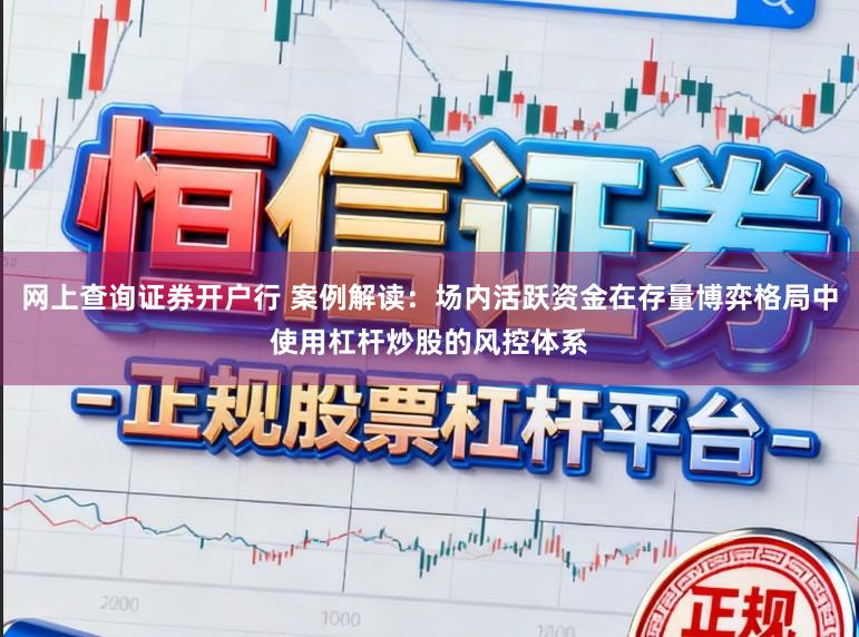 网上查询证券开户行 案例解读：场内活跃资金在存量博弈格局中使用杠杆炒股的风控体系