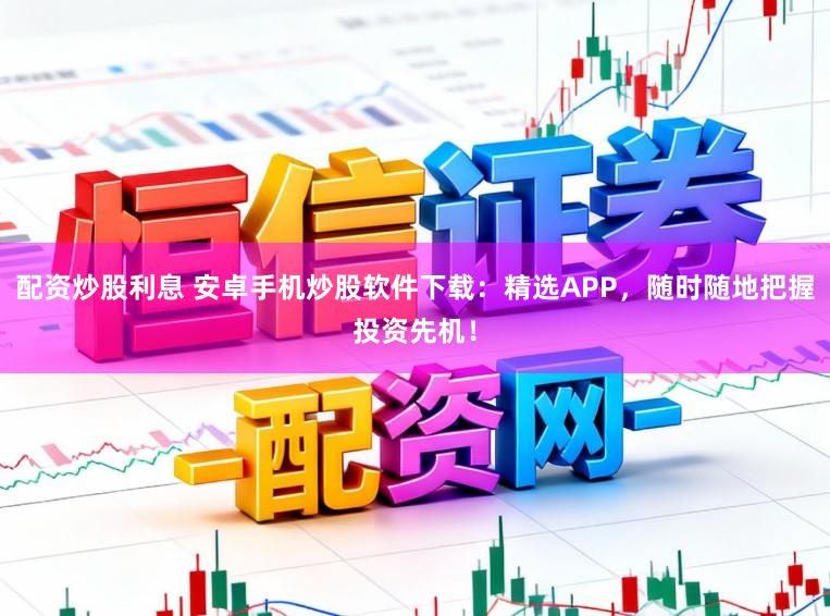 配资炒股利息 安卓手机炒股软件下载：精选APP，随时随地把握投资先机！