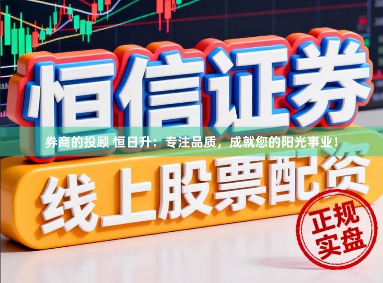 券商的投顾 恒日升：专注品质，成就您的阳光事业！