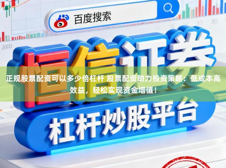 正规股票配资可以多少倍杠杆 股票配资助力投资策略：低成本高效益，轻松实现资金增值！