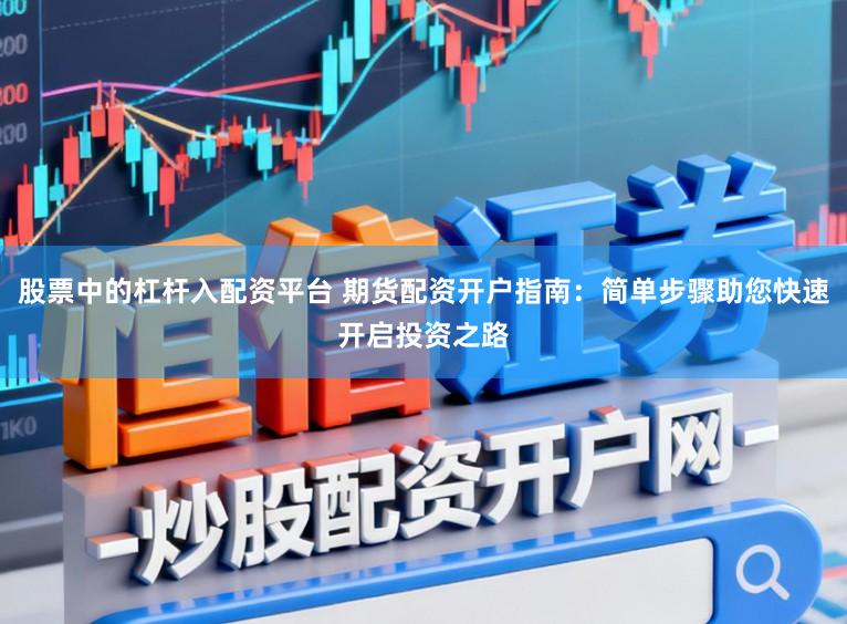 股票中的杠杆入配资平台 期货配资开户指南：简单步骤助您快速开启投资之路
