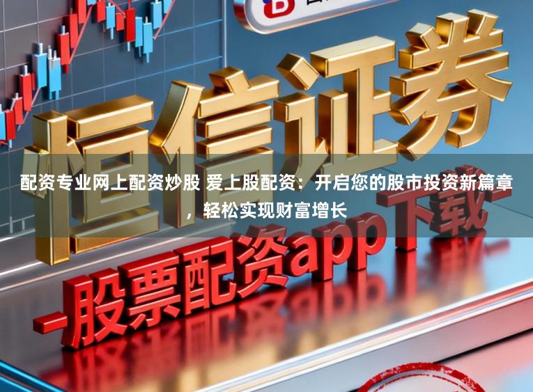 配资专业网上配资炒股 爱上股配资：开启您的股市投资新篇章，轻松实现财富增长