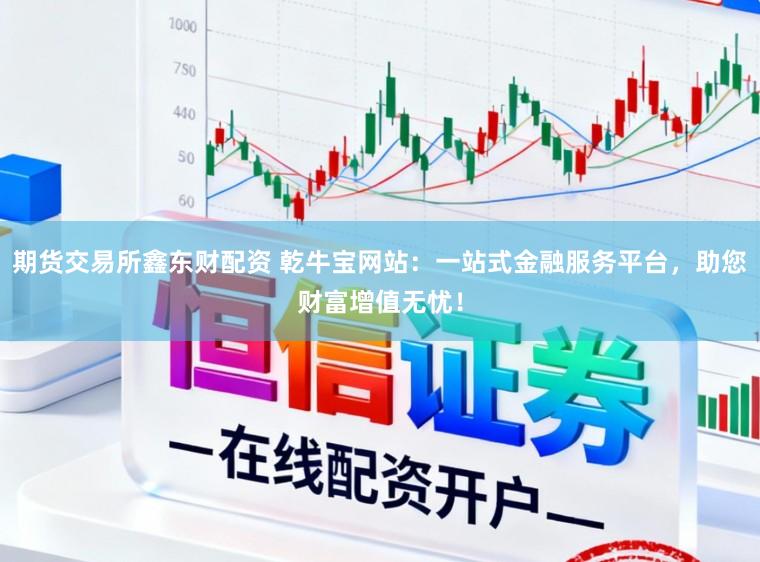 期货交易所鑫东财配资 乾牛宝网站：一站式金融服务平台，助您财富增值无忧！