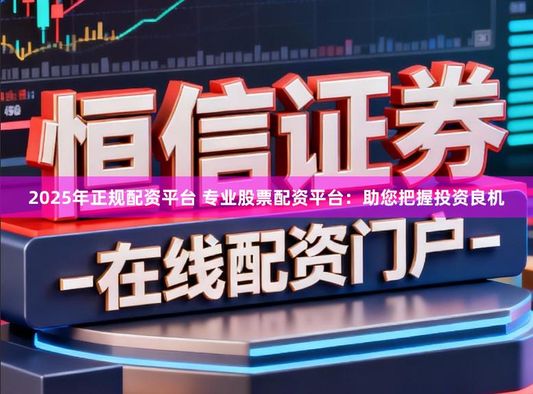 2025年正规配资平台 专业股票配资平台：助您把握投资良机