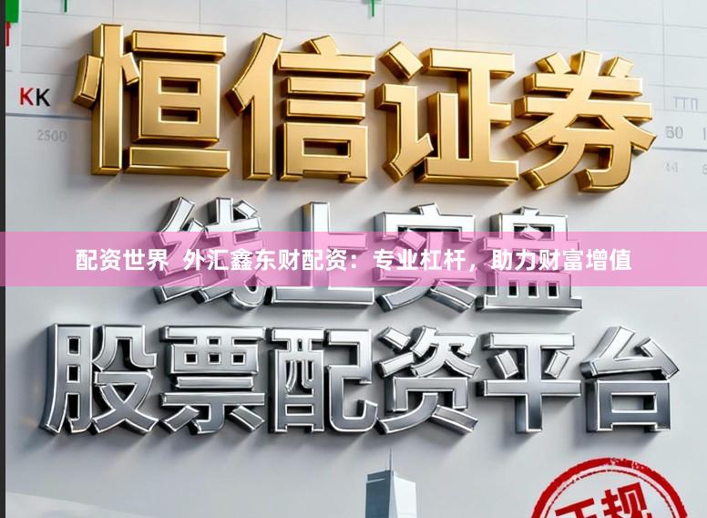 配资世界  外汇鑫东财配资：专业杠杆，助力财富增值