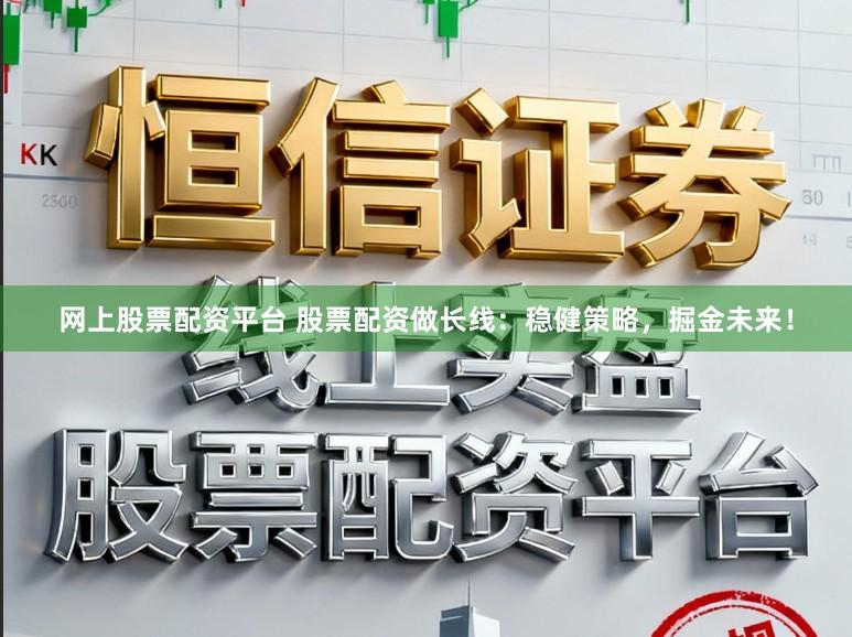 网上股票配资平台 股票配资做长线：稳健策略，掘金未来！