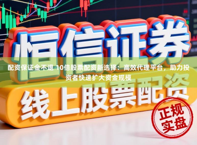 配资保证金不退 10倍股票配资新选择：高效代理平台，助力投资者快速扩大资金规模