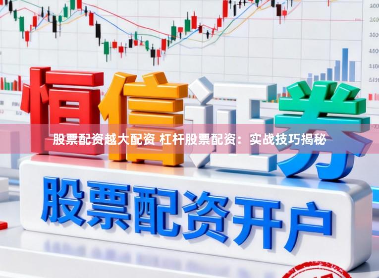 股票配资越大配资 杠杆股票配资：实战技巧揭秘