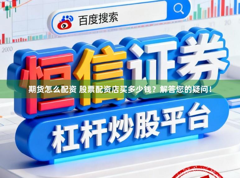 期货怎么配资 股票配资店买多少钱？解答您的疑问！