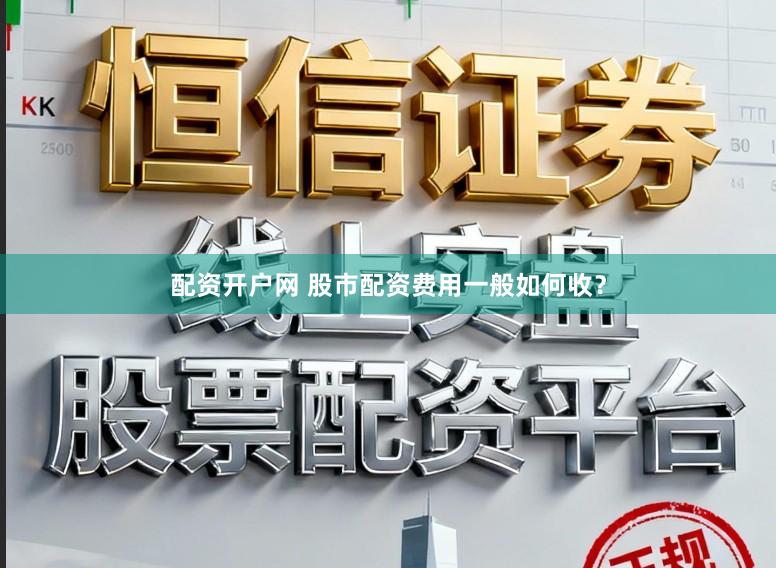 配资开户网 股市配资费用一般如何收？