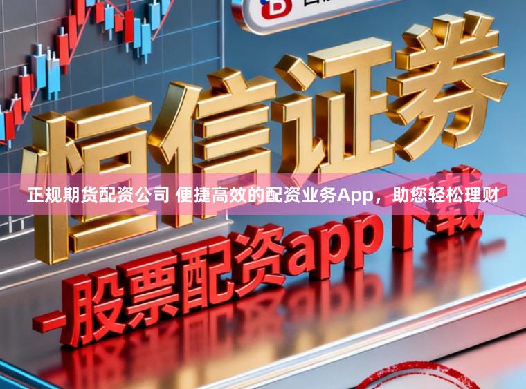正规期货配资公司 便捷高效的配资业务App，助您轻松理财